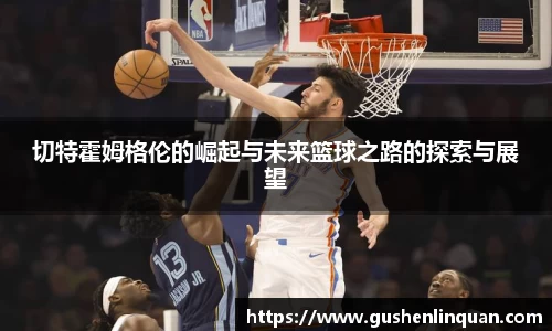 切特霍姆格伦的崛起与未来篮球之路的探索与展望