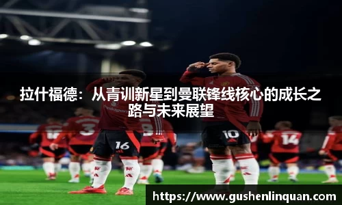 拉什福德：从青训新星到曼联锋线核心的成长之路与未来展望